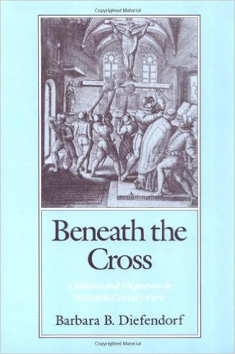 'Beneath the Cross:Catholics and Huguenots in 16th-Century Paris' 